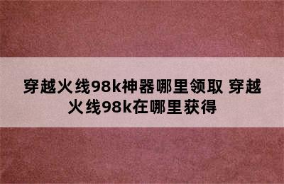 穿越火线98k神器哪里领取 穿越火线98k在哪里获得